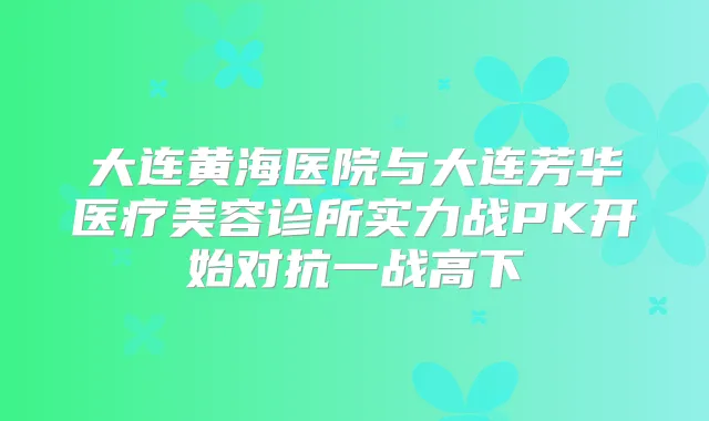 大连黄海医院与大连芳华医疗美容诊所实力战PK开始对抗一战高下