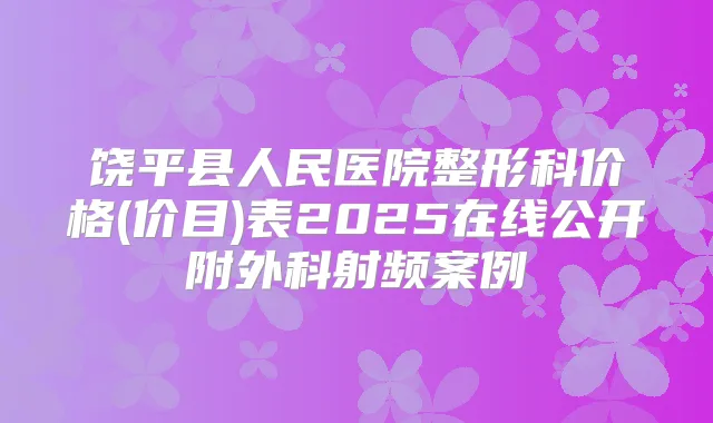饶平县人民医院整形科价格(价目)表2025在线公开附外科射频案例