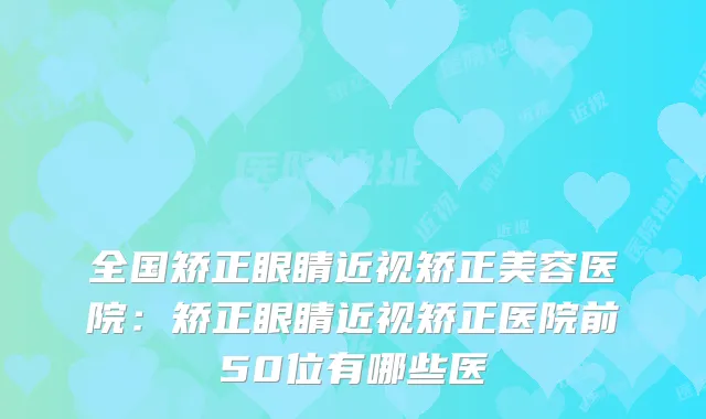 全国矫正眼睛近视矫正美容医院:矫正眼睛近视矫正医院前50位有哪些医