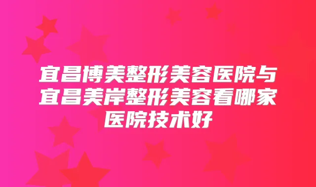 宜昌博美整形美容医院与宜昌美岸整形美容看哪家医院技术好