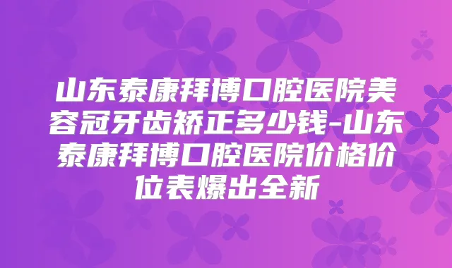 山东泰康拜博口腔医院美容冠牙齿矫正多少钱-山东泰康拜博口腔医院价格价位表爆出全新