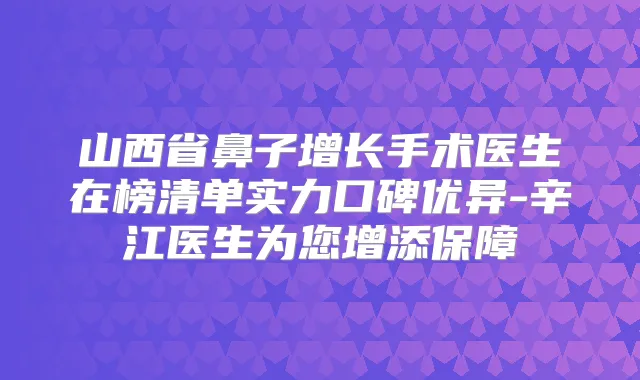 山西省鼻子增长手术医生在榜清单实力口碑优异-辛江医生为您增添保障