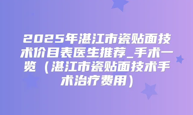 2025年湛江市瓷贴面技术价目表医生推荐_手术一览（湛江市瓷贴面技术手术费用）