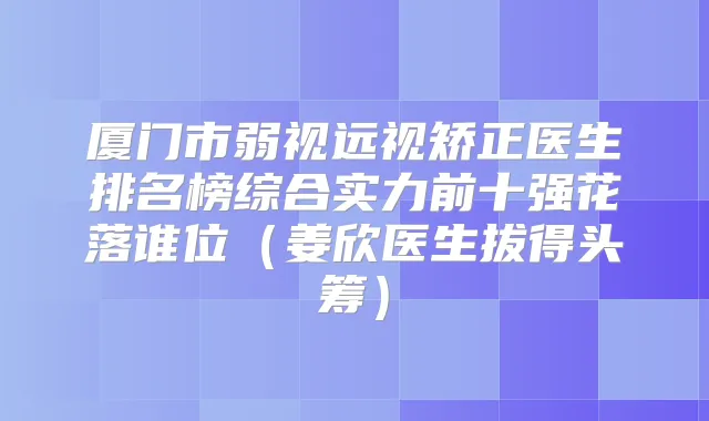厦门市弱视远视矫正医生排名榜综合实力前十强花落谁位（姜欣医生拔得头筹）