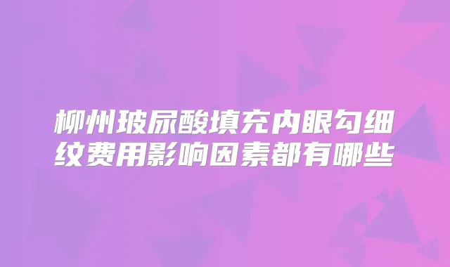 柳州玻尿酸填充内眼勾细纹费用影响因素都有哪些