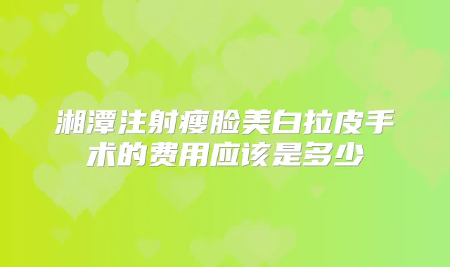 湘潭注射瘦脸美白拉皮手术的费用应该是多少
