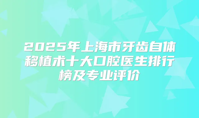 2025年上海市牙齿自体移植术十大口腔医生排行榜及专业评价