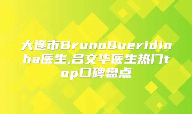 大连市BrunoQueridinha医生,吕文华医生热门top口碑盘点