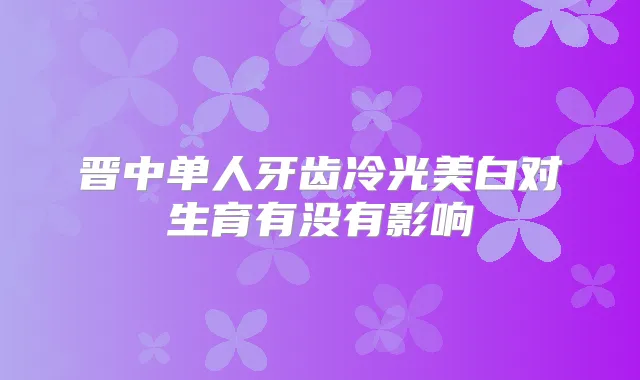 晋中单人牙齿冷光美白对生育有没有影响