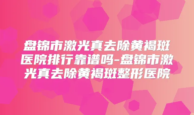 盘锦市激光真去除黄褐斑医院排行靠谱吗-盘锦市激光真去除黄褐斑整形医院