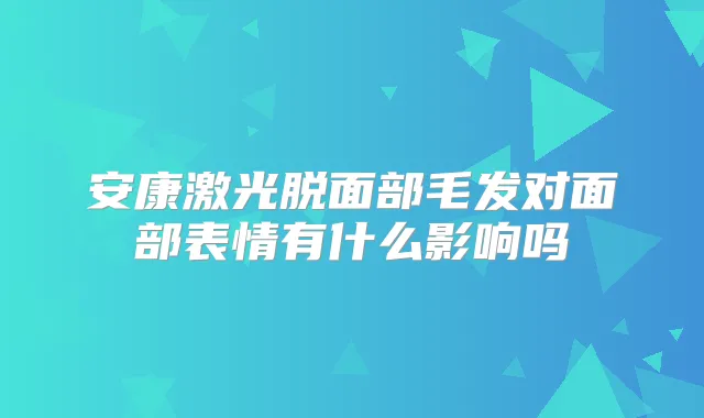 安康激光脱面部毛发对面部表情有什么影响吗