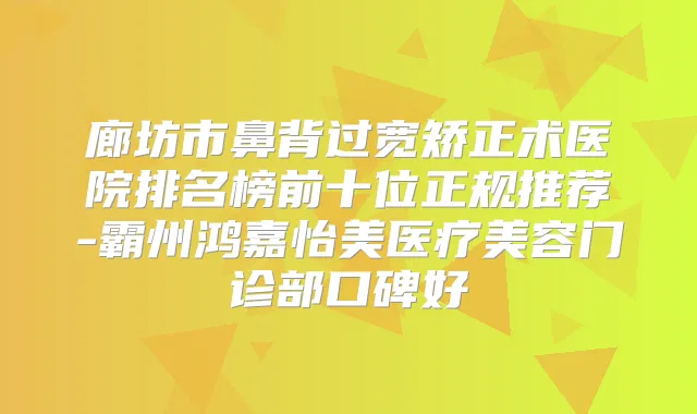 廊坊市鼻背过宽矫正术医院排名榜前十位正规推荐-霸州鸿嘉怡美医疗美容门诊部口碑好