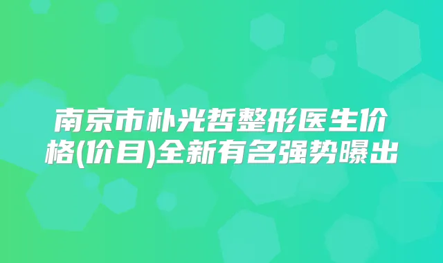 南京市朴光哲整形医生价格(价目)全新有名强势曝出