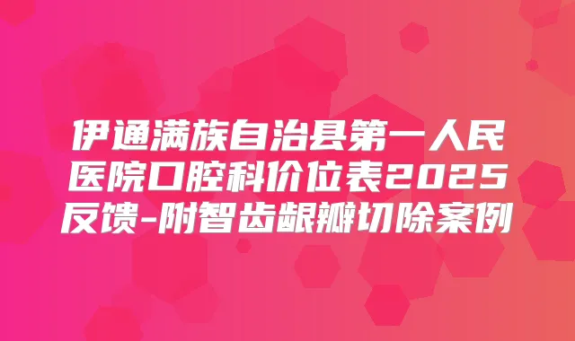 伊通满族自治县第一人民医院口腔科价位表2025反馈-附智齿龈瓣切除案例