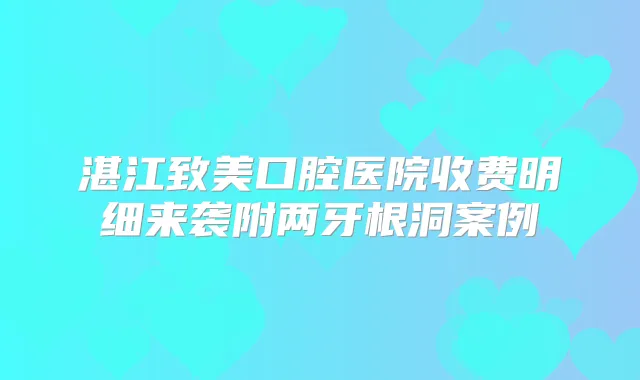 湛江致美口腔医院收费明细来袭附两牙根洞案例