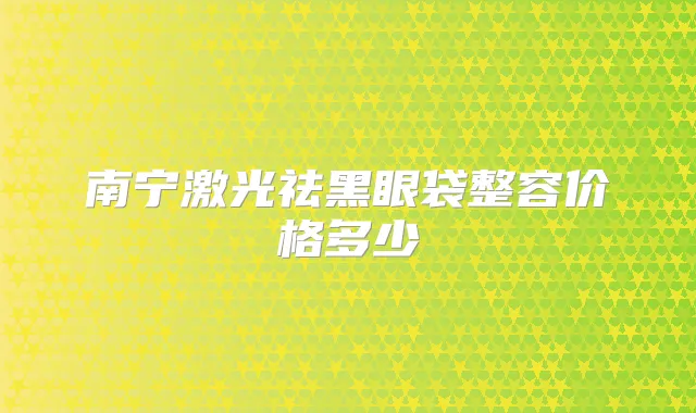 南宁激光祛黑眼袋整容价格多少
