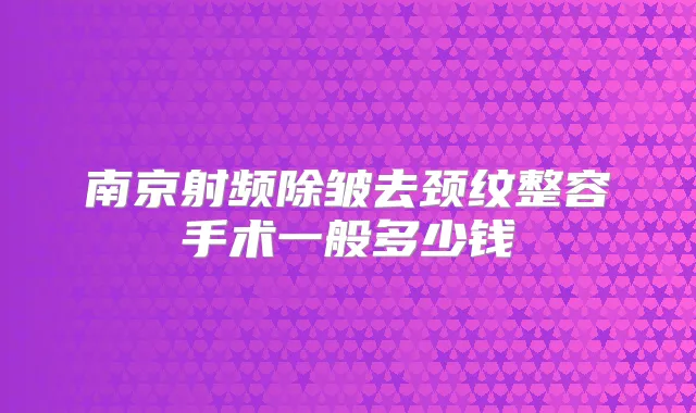 南京射频除皱去颈纹整容手术一般多少钱