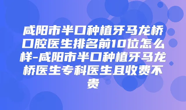 title="咸阳市半口种植牙马龙桥口腔医生排名前10位怎么样-咸阳市半口种植牙马龙桥医生专科医生且收费不贵"