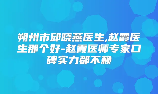 朔州市邱晓燕医生,赵霞医生那个好-赵霞医师专家口碑实力都不赖