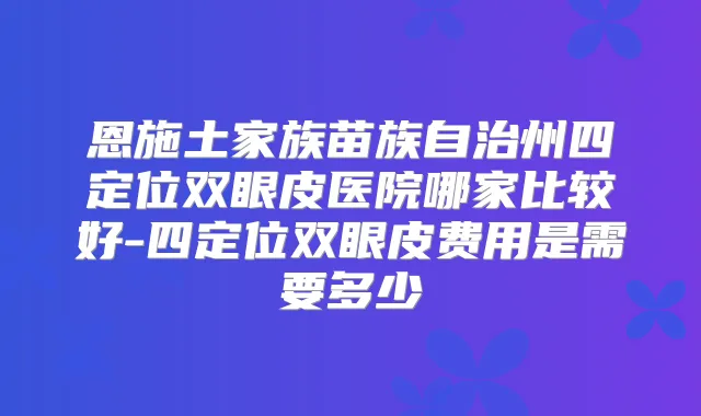 恩施土家族苗族自治州四定位双眼皮医院哪家比较好-四定位双眼皮费用是需要多少