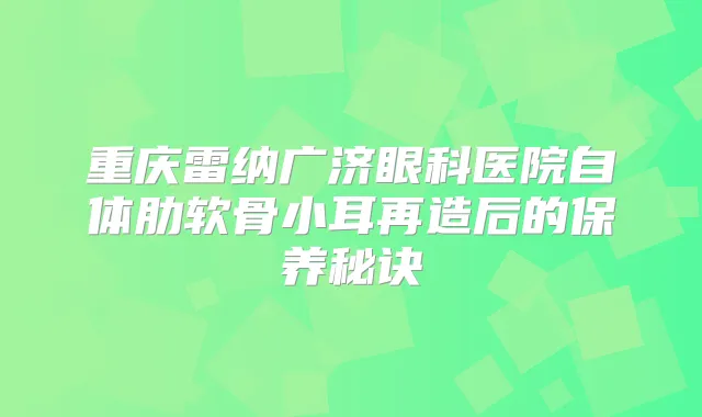 重庆雷纳广济眼科医院自体肋软骨小耳再造后的保养秘诀