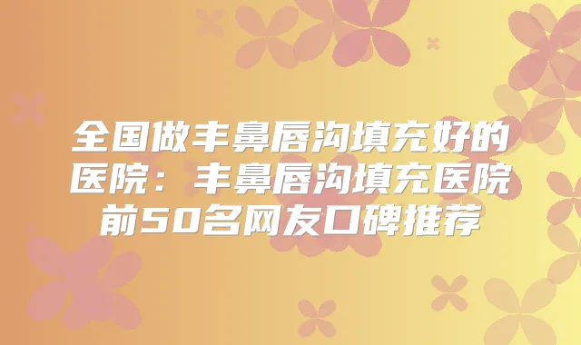 全国做丰鼻唇沟填充好的医院:丰鼻唇沟填充医院前50名网友口碑推荐