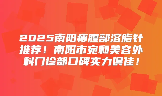 2025南阳瘦腹部溶脂针推荐!南阳市宛和美容外科门诊部口碑实力俱佳!