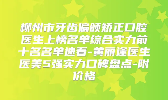 柳州市牙齿偏颌矫正口腔医生上榜名单综合实力前十名名单速看-黄丽逢医生医美5强实力口碑盘点-附价格