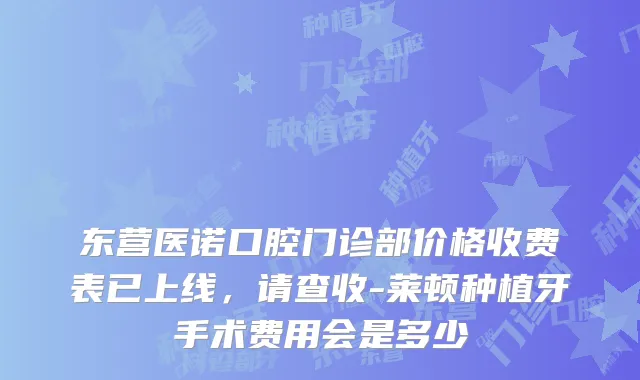 东营医诺口腔门诊部价格收费表已上线，请查收-莱顿种植牙手术费用会是多少