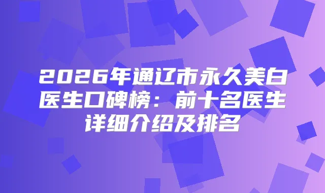2026年通辽市永久美白医生口碑榜：前十名医生详细介绍及排名