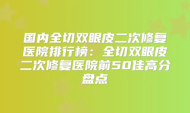 国内全切双眼皮二次修复医院排行榜：全切双眼皮二次修复医院前50佳高分盘点