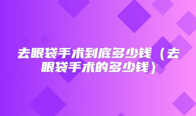 去眼袋手术到底多少钱（去眼袋手术的多少钱）