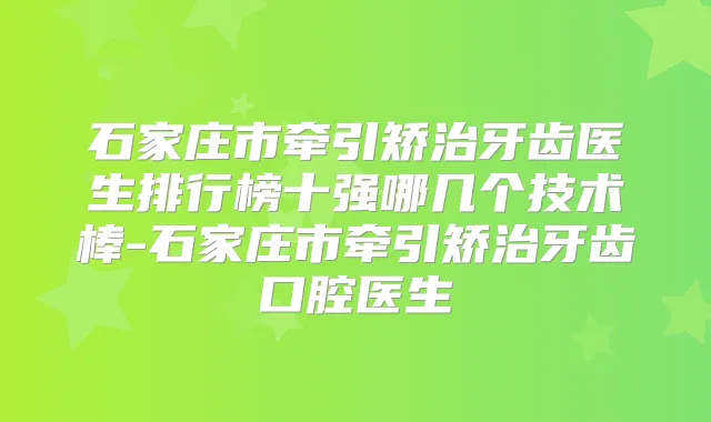 石家庄市牵引矫治牙齿医生排行榜十强哪几个技术棒-石家庄市牵引矫治牙齿口腔医生