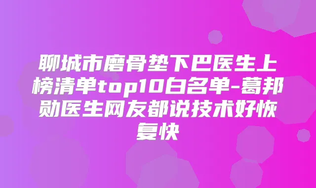 聊城市磨骨垫下巴医生上榜清单top10白名单-葛邦勋医生网友都说技术好恢复快