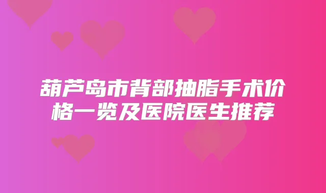 葫芦岛市背部抽脂手术价格一览及医院医生推荐