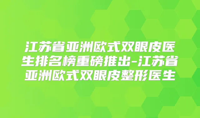 江苏省亚洲欧式双眼皮医生排名榜重磅推出-江苏省亚洲欧式双眼皮整形医生