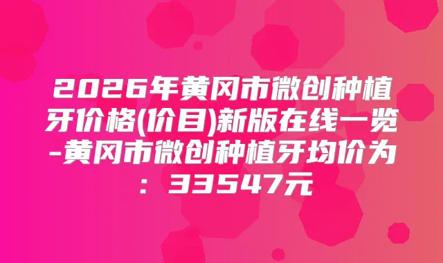 2026年黄冈市微创种植牙价格(价目)新版在线一览-黄冈市微创种植牙均价为：33547元