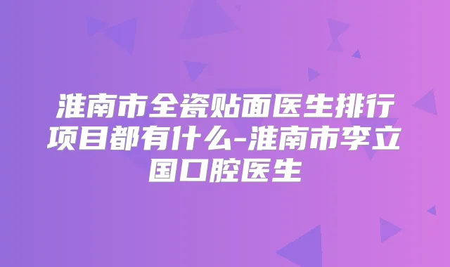 title="淮南市全瓷贴面医生排行项目都有什么-淮南市李立国口腔医生"