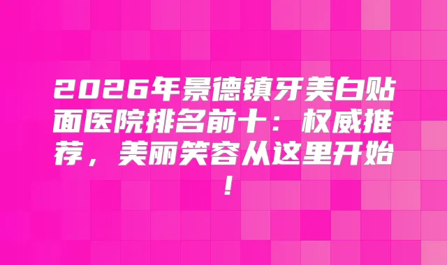2026年景德镇牙美白贴面医院排名前十：推荐，美丽笑容从这里开始！