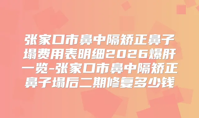 张家口市鼻中隔矫正鼻子塌费用表明细2026爆肝一览-张家口市鼻中隔矫正鼻子塌后二期修复多少钱