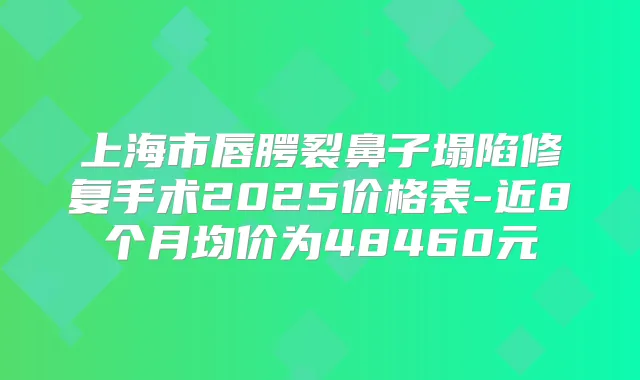 上海市唇腭裂鼻子塌陷修复手术2025价格表-近8个月均价为48460元