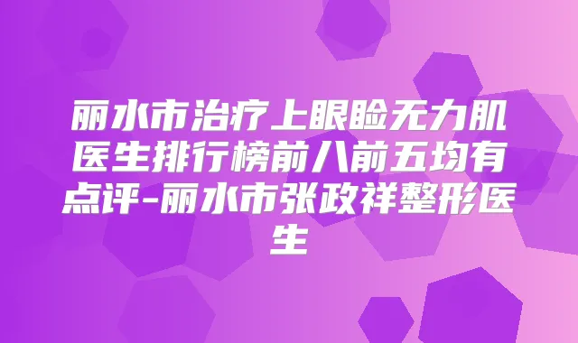 丽水市上眼睑无力肌医生排行榜前八前五均有点评-丽水市张政祥整形医生