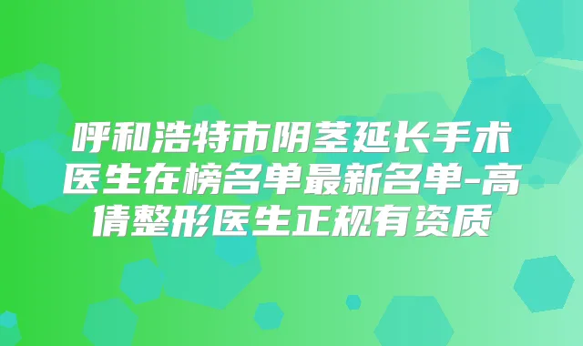 呼和浩特市阴茎延长手术医生在榜名单新名单-高倩整形医生正规有资质