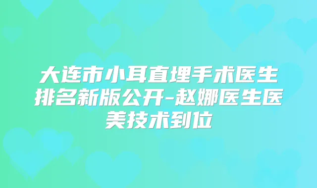 大连市小耳直埋手术医生排名新版公开-赵娜医生医美技术到位