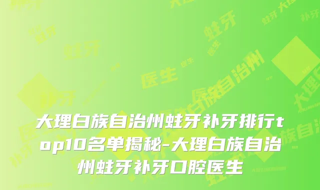 大理白族自治州蛀牙补牙排行top10名单揭秘-大理白族自治州蛀牙补牙口腔医生