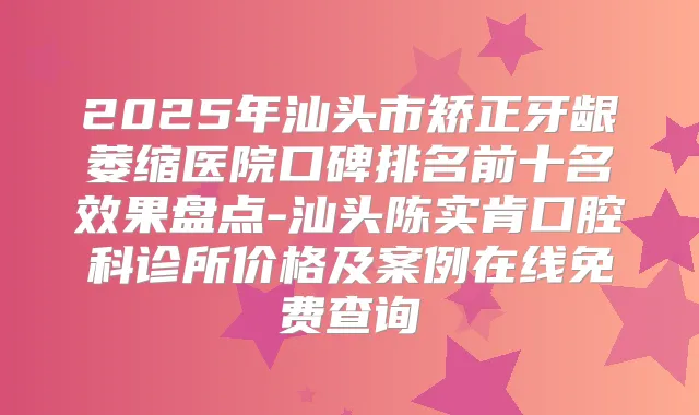 2025年汕头市矫正牙龈萎缩医院口碑排名前十名效果盘点-汕头陈实肯口腔科诊所价格及案例在线免费查询