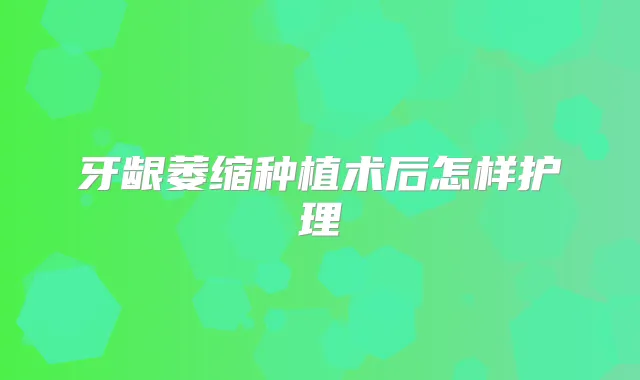 牙龈萎缩种植术后怎样护理