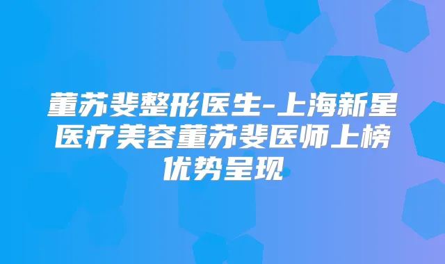 董苏斐整形医生-上海新星医疗美容董苏斐医师上榜优势呈现