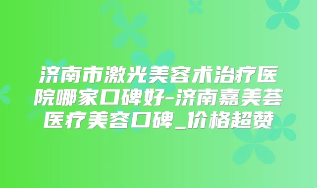 济南市激光美容术医院哪家口碑好-济南嘉美荟医疗美容口碑_价格超赞