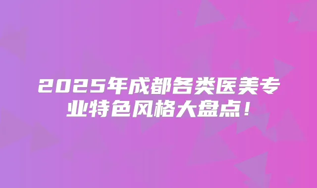 2025年成都各类医美专业特色风格大盘点！